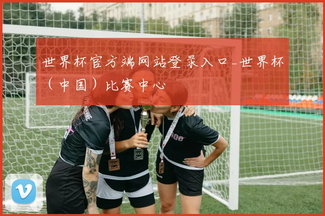 世界杯官方端网站登录入口_世界杯（中国）比赛中心