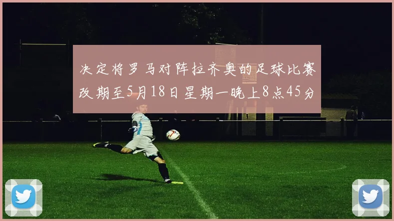 决定将罗马对阵拉齐奥的足球比赛改期至5月18日星期一晚上8点45分(北京时间5月19日凌晨02:45)举行