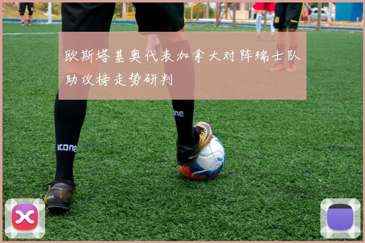 欧斯塔基奥代表加拿大对阵瑞士队助攻榜走势研判