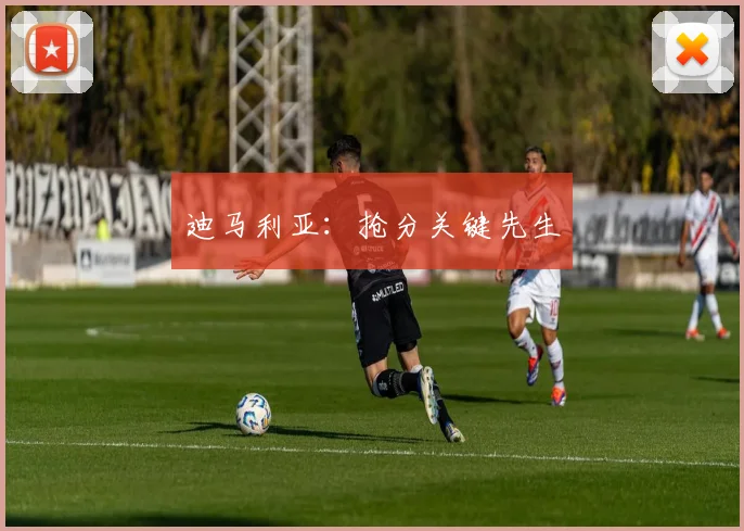迪马利亚:抢分关键先生