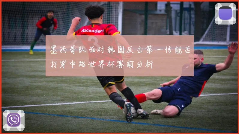 墨西哥队面对韩国反击第一传能否打穿中路世界杯赛前分析