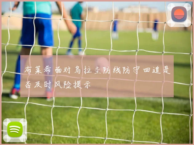 布莱希面对乌拉圭防线防守回追是否及时风险提示