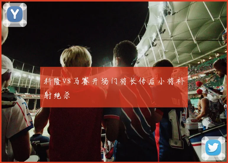 科隆vs马赛开场门将长传后小将补射绝杀