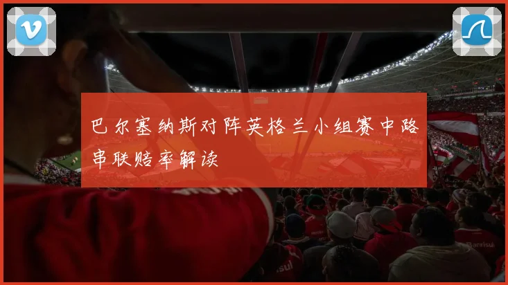 巴尔塞纳斯对阵英格兰小组赛中路串联赔率解读