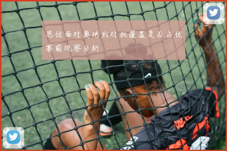 恩佐面对奥地利对抗覆盖是否占优赛前观察分析