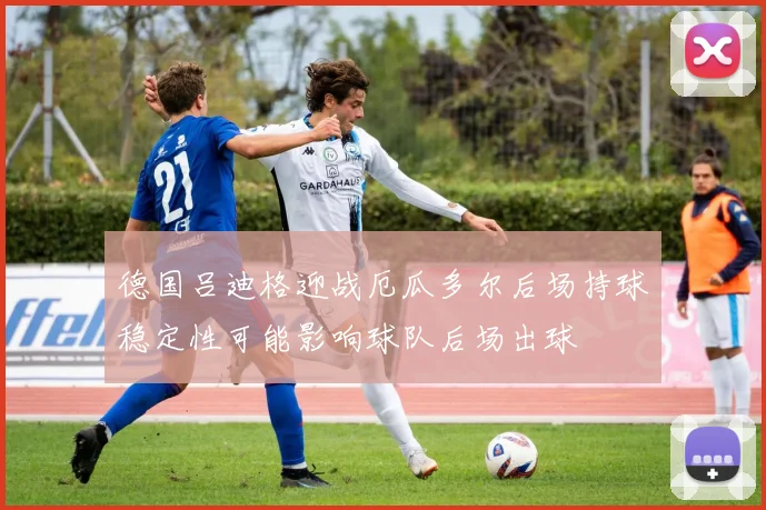 德国吕迪格迎战厄瓜多尔后场持球稳定性可能影响球队后场出球