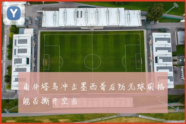 南非塔乌冲击墨西哥后防无球前插能否撕开空当
