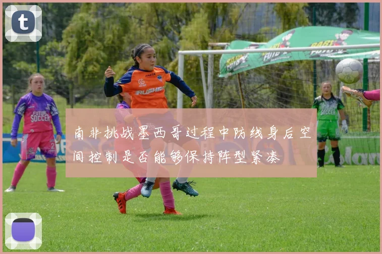 南非挑战墨西哥过程中防线身后空间控制是否能够保持阵型紧凑