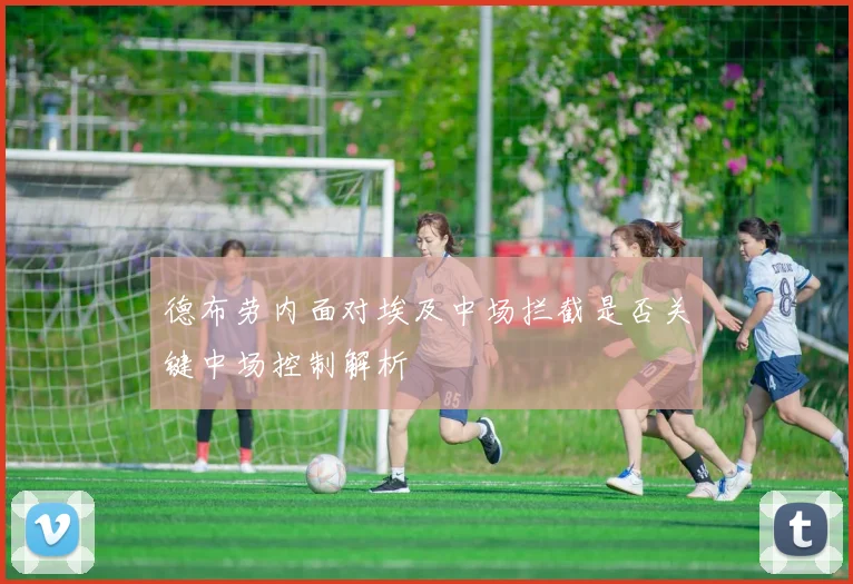 德布劳内面对埃及中场拦截是否关键中场控制解析