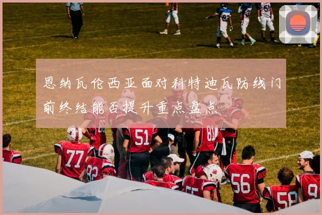 恩纳瓦伦西亚面对科特迪瓦防线门前终结能否提升重点盘点