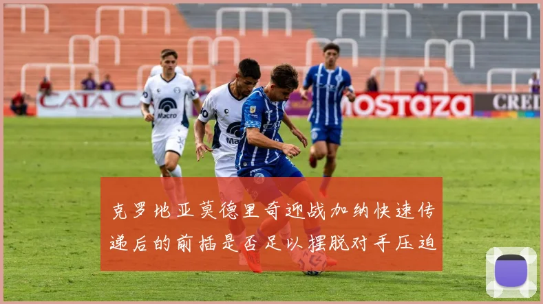 克罗地亚莫德里奇迎战加纳快速传递后的前插是否足以摆脱对手压迫