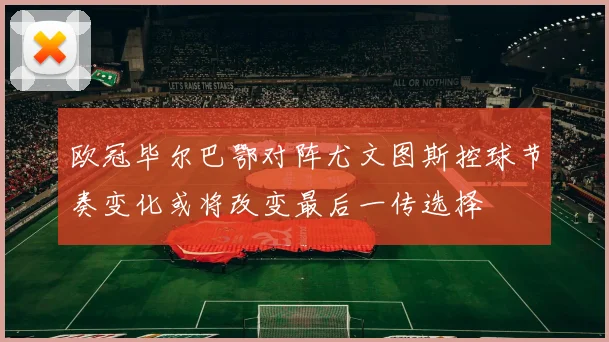 欧冠毕尔巴鄂对阵尤文图斯控球节奏变化或将改变最后一传选择