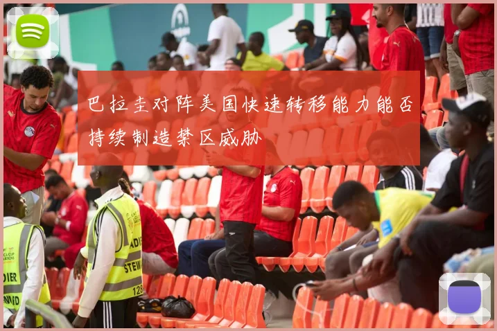 巴拉圭对阵美国快速转移能力能否持续制造禁区威胁