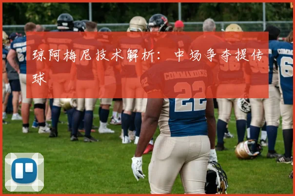 琼阿梅尼技术解析:中场争夺提传球