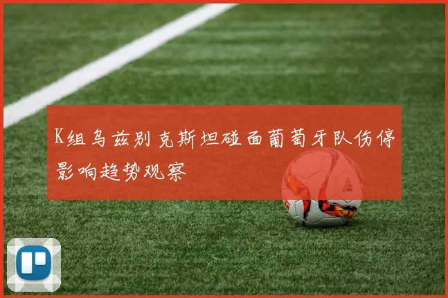 K组乌兹别克斯坦碰面葡萄牙队伤停影响趋势观察