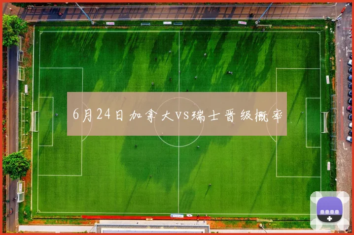 6月24日加拿大vs瑞士晋级概率