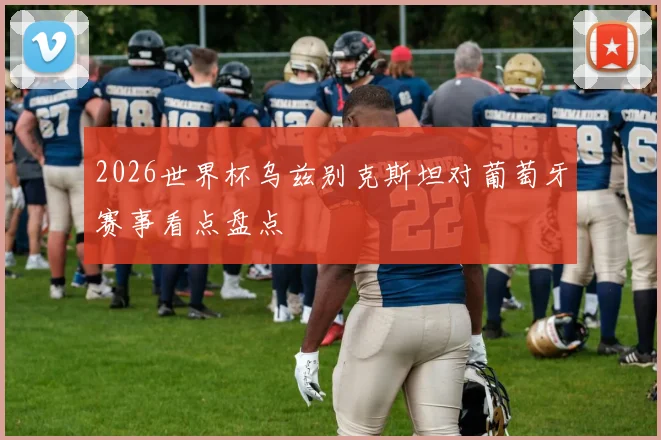 2026世界杯乌兹别克斯坦对葡萄牙赛事看点盘点
