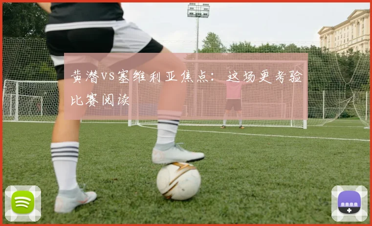 黄潜vs塞维利亚焦点：这场更考验比赛阅读