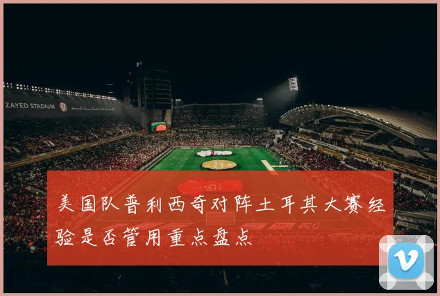 美国队普利西奇对阵土耳其大赛经验是否管用重点盘点
