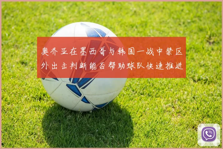 奥乔亚在墨西哥与韩国一战中禁区外出击判断能否帮助球队快速推进
