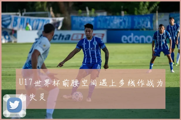 U17世界杯前腰空间遇上多线作战为何失灵