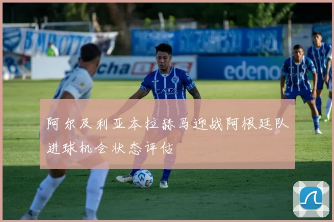 阿尔及利亚本拉赫马迎战阿根廷队进球机会状态评估