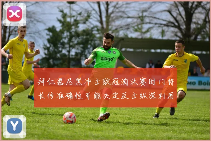 拜仁慕尼黑冲击欧冠淘汰赛时门将长传准确性可能决定反击纵深利用