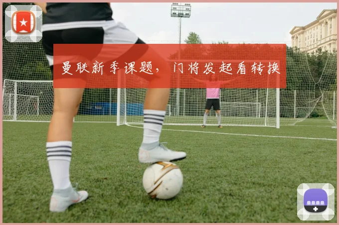 曼联新季课题,门将发起看转换