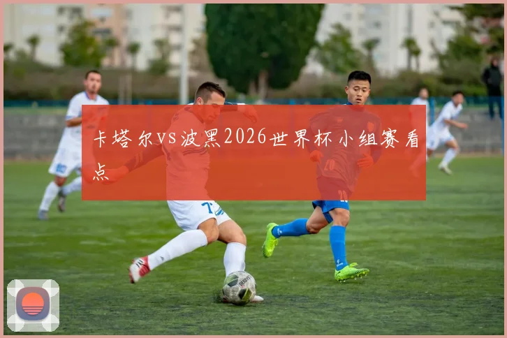 卡塔尔vs波黑2026世界杯小组赛看点